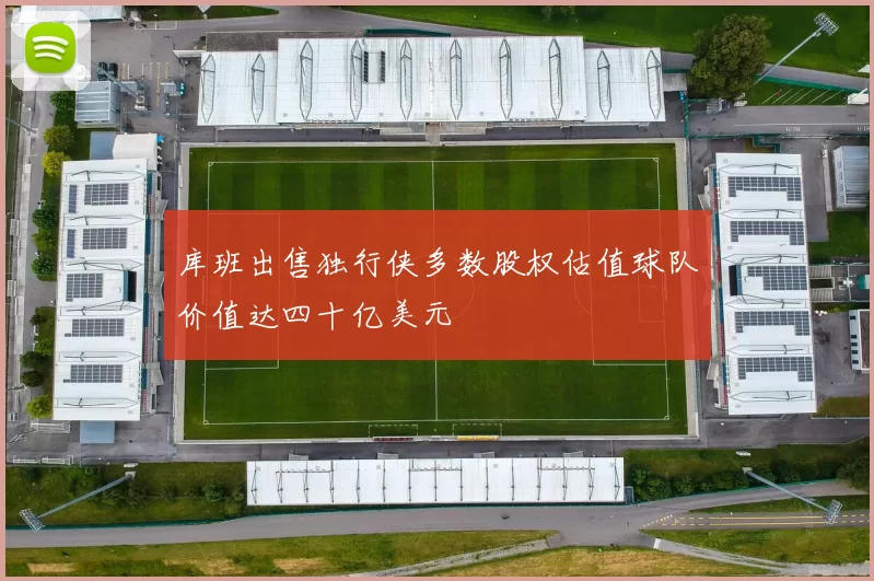 库班出售独行侠多数股权估值球队价值达四十亿美元