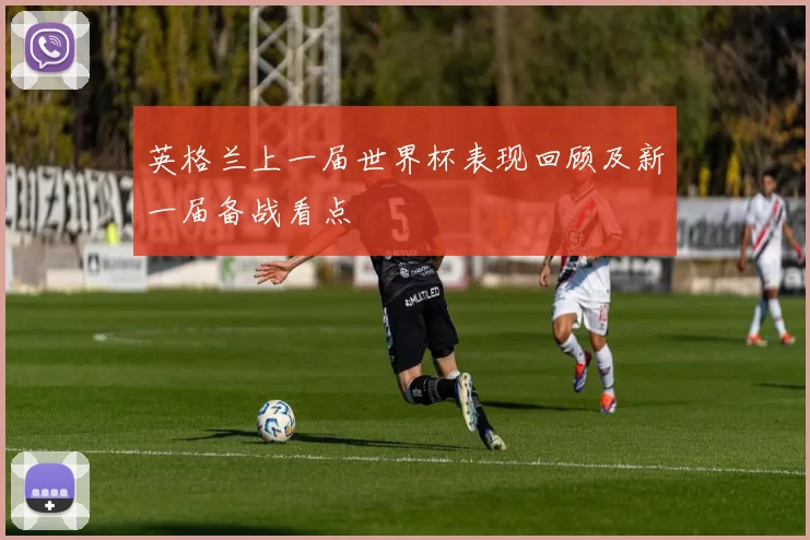 英格兰上一届世界杯表现回顾及新一届备战看点