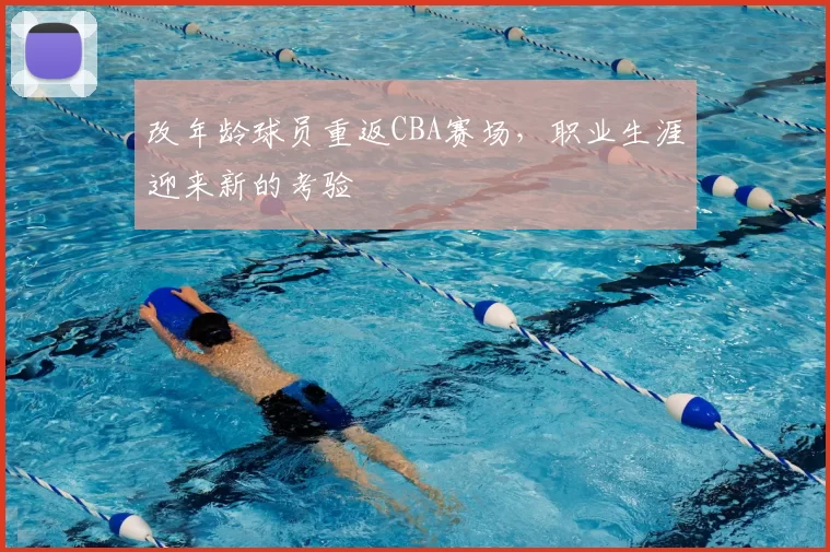 改年龄球员重返CBA赛场，职业生涯迎来新的考验
