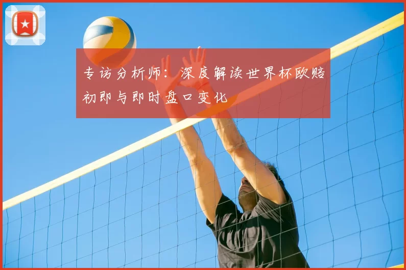 专访分析师：深度解读世界杯欧赔初即与即时盘口变化