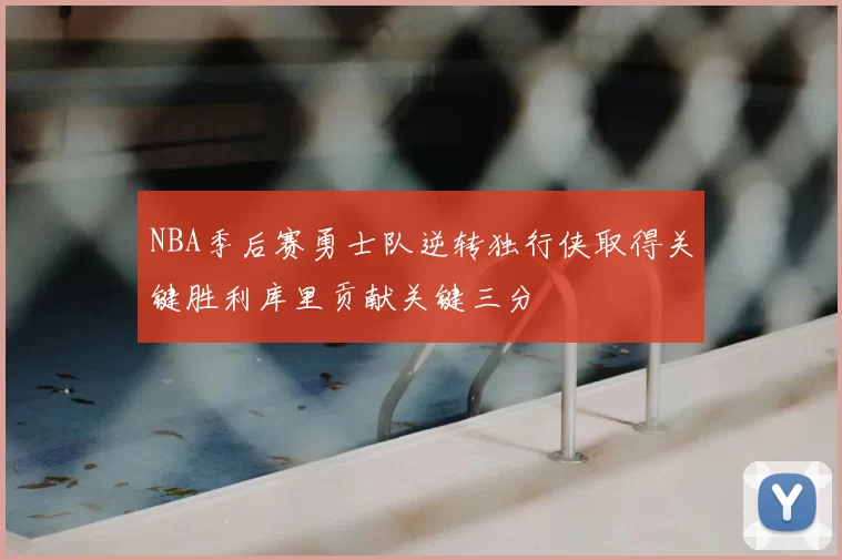 NBA季后赛勇士队逆转独行侠取得关键胜利库里贡献关键三分