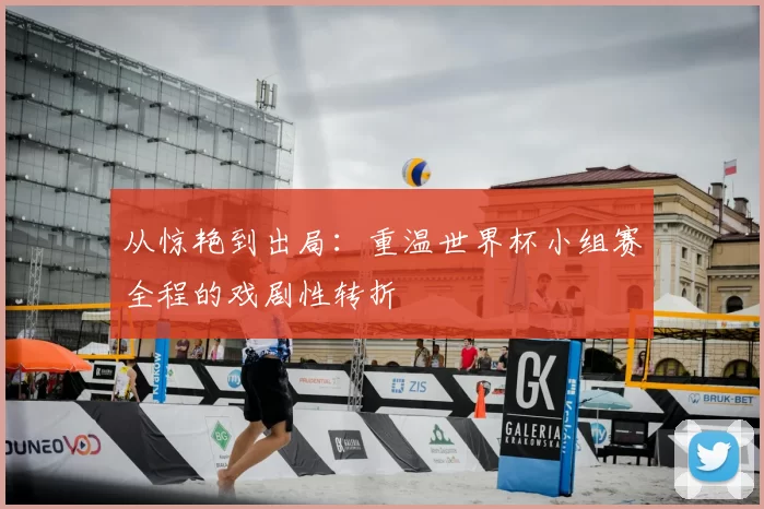 从惊艳到出局：重温世界杯小组赛全程的戏剧性转折