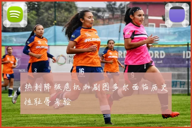 热刺降级危机加剧图多尔面临历史性耻辱考验
