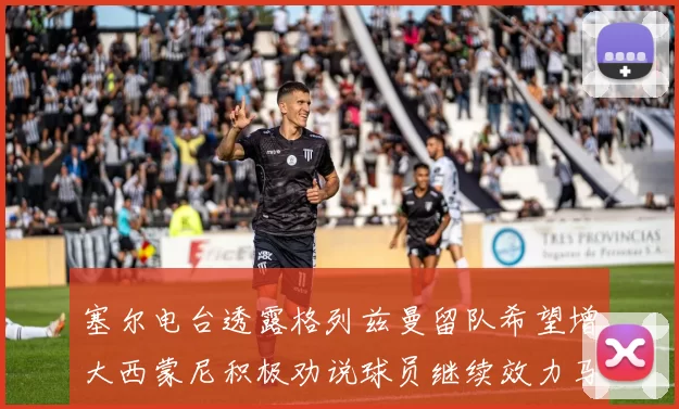 塞尔电台透露格列兹曼留队希望增大西蒙尼积极劝说球员继续效力马竞