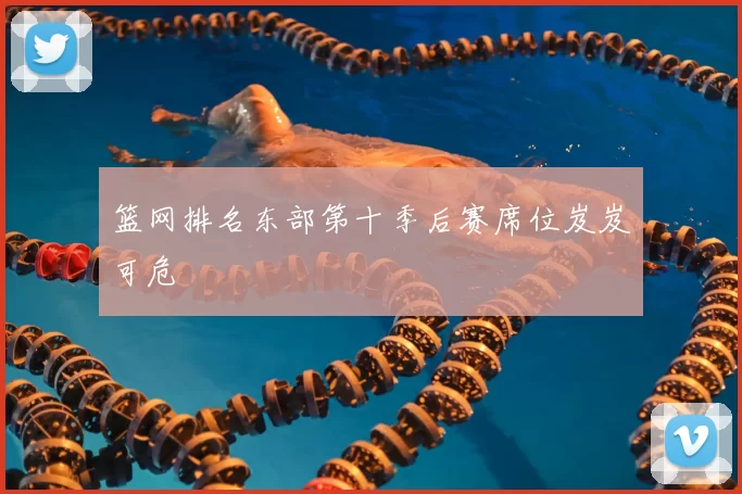 篮网排名东部第十季后赛席位岌岌可危
