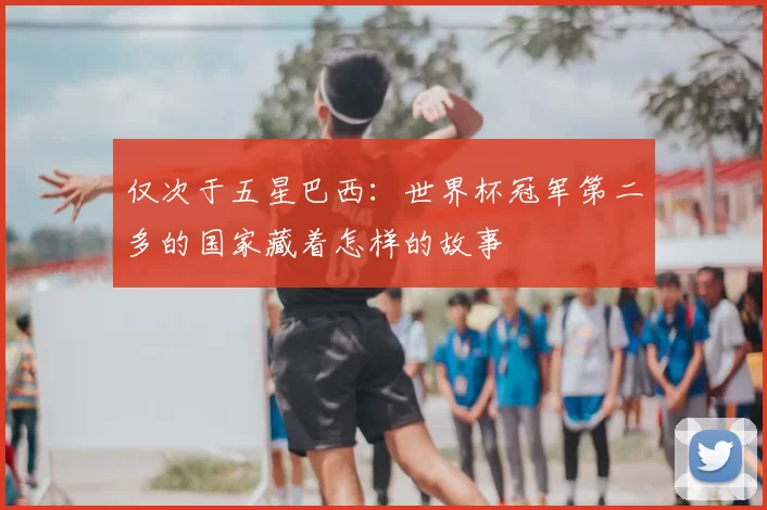 仅次于五星巴西：世界杯冠军第二多的国家藏着怎样的故事