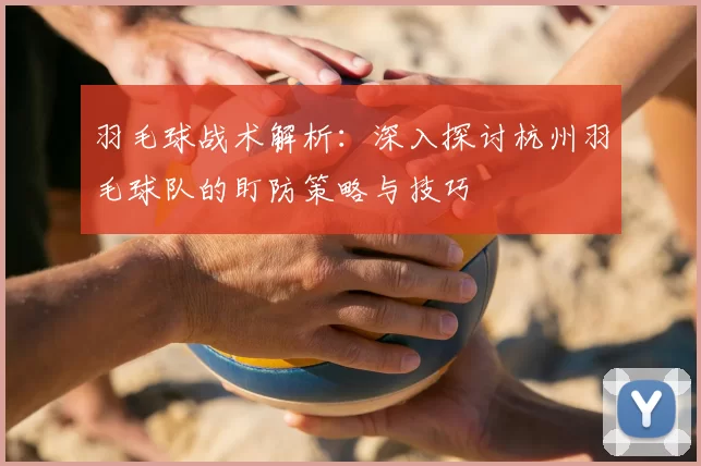 羽毛球战术解析：深入探讨杭州羽毛球队的盯防策略与技巧