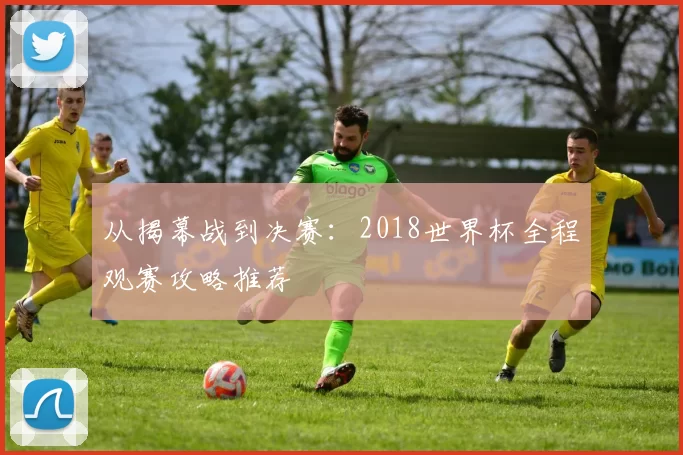从揭幕战到决赛:2018世界杯全程观赛攻略推荐