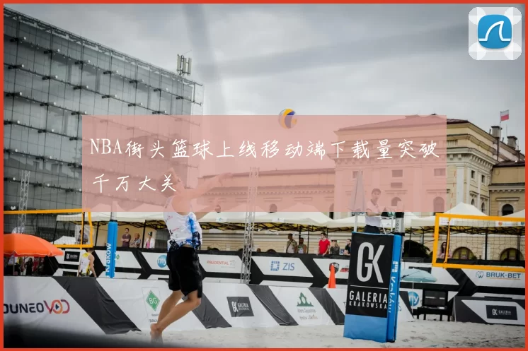 NBA街头篮球上线移动端下载量突破千万大关