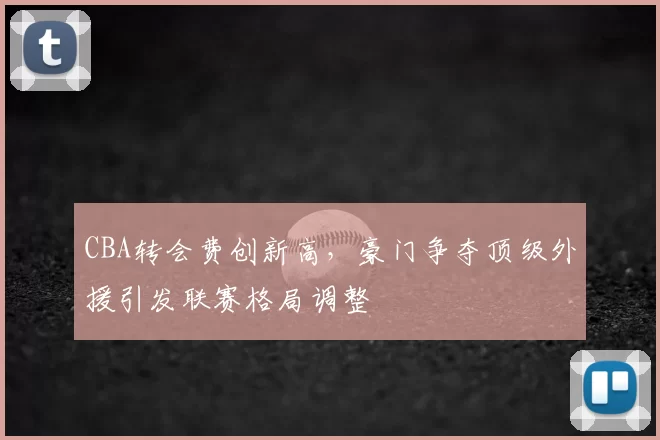 CBA转会费创新高,豪门争夺顶级外援引发联赛格局调整