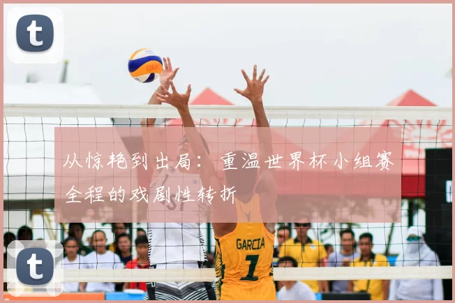 从惊艳到出局：重温世界杯小组赛全程的戏剧性转折
