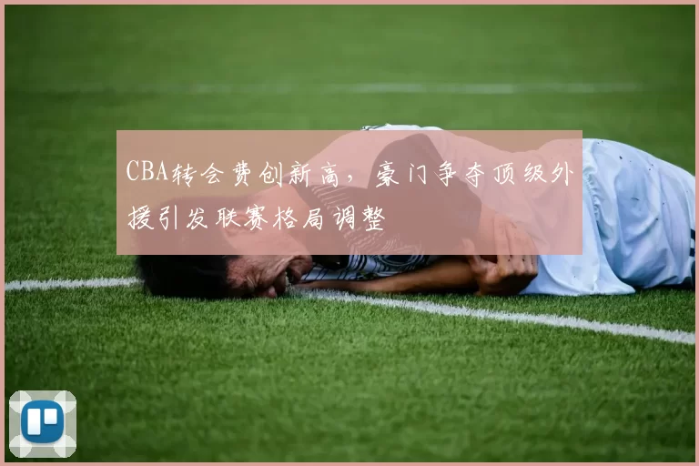 CBA转会费创新高,豪门争夺顶级外援引发联赛格局调整