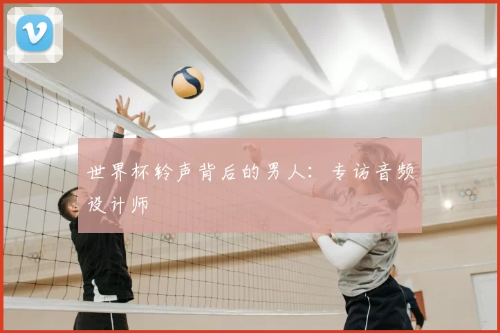 世界杯铃声背后的男人：专访音频设计师