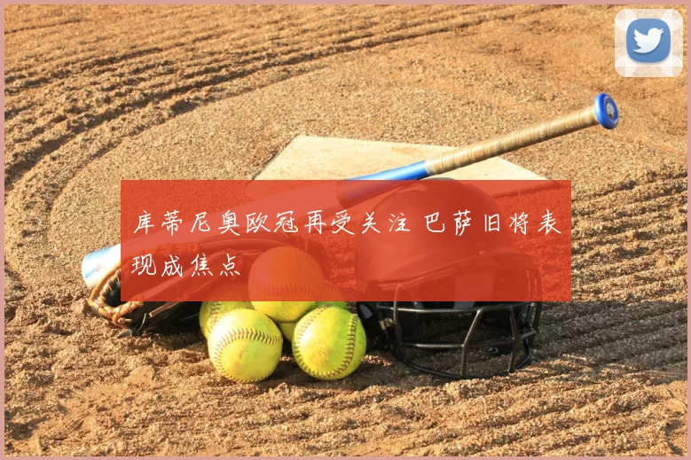 库蒂尼奥欧冠再受关注 巴萨旧将表现成焦点
