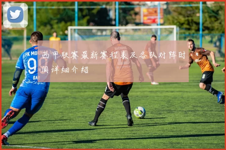 西甲联赛最新赛程表及各队对阵时间详细介绍