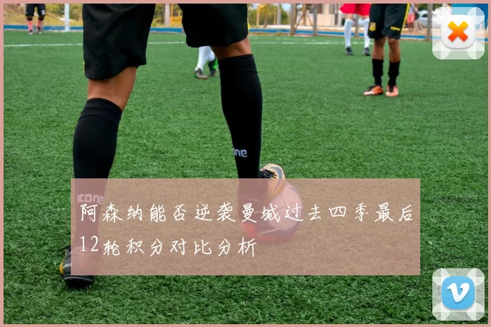 阿森纳能否逆袭曼城过去四季最后12轮积分对比分析