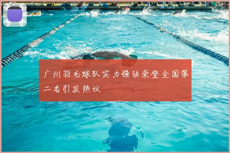 广州羽毛球队实力强劲荣登全国第二名引发热议