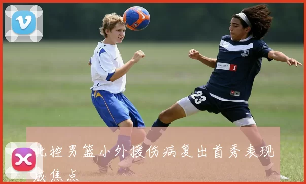 北控男篮小外援伤病复出首秀表现成焦点
