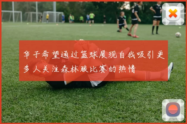 华子希望通过篮球展现自我吸引更多人关注森林狼比赛的热情