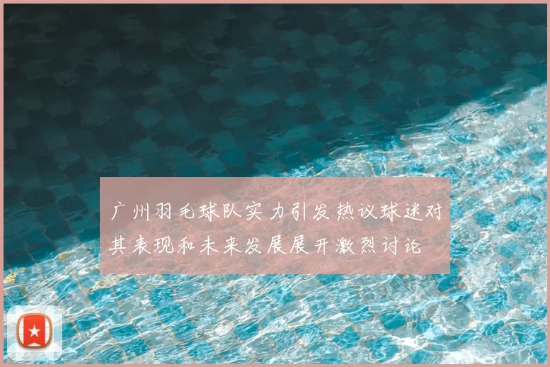广州羽毛球队实力引发热议球迷对其表现和未来发展展开激烈讨论