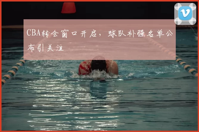 CBA转会窗口开启，球队补强名单公布引关注
