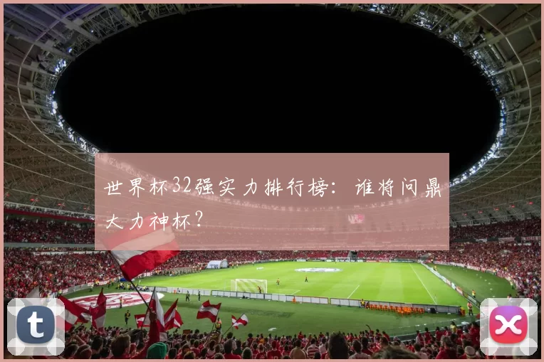 世界杯32强实力排行榜：谁将问鼎大力神杯？