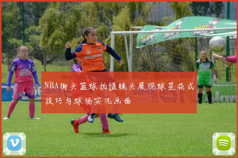 NBA街头篮球拍摄镜头展现球星花式技巧与球场实况画面