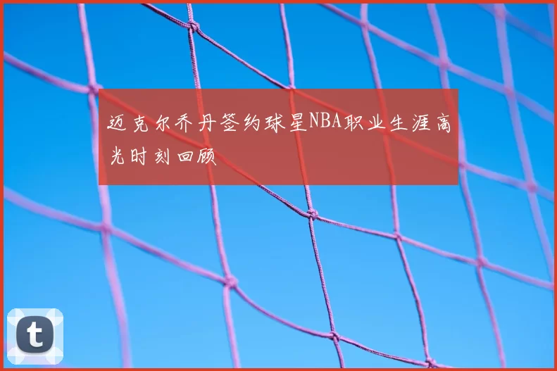 迈克尔乔丹签约球星NBA职业生涯高光时刻回顾