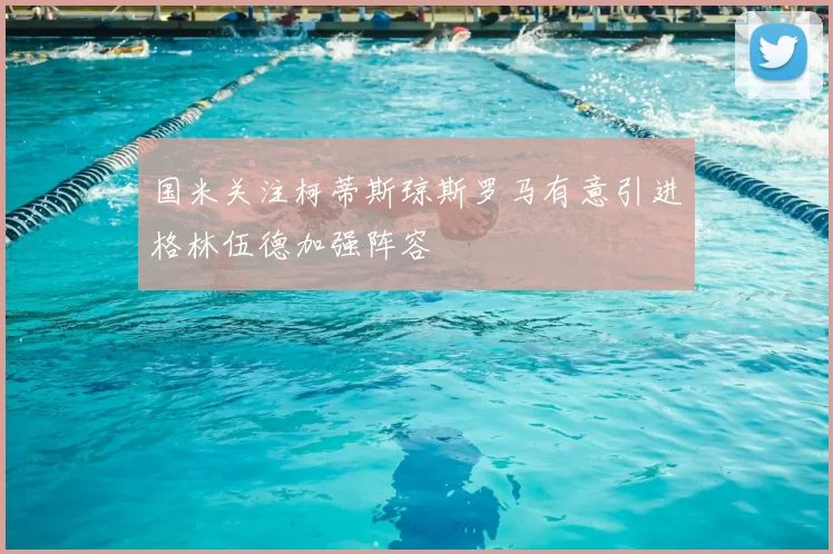 国米关注柯蒂斯琼斯罗马有意引进格林伍德加强阵容
