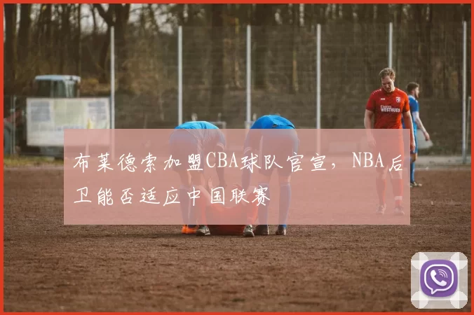 布莱德索加盟CBA球队官宣，NBA后卫能否适应中国联赛