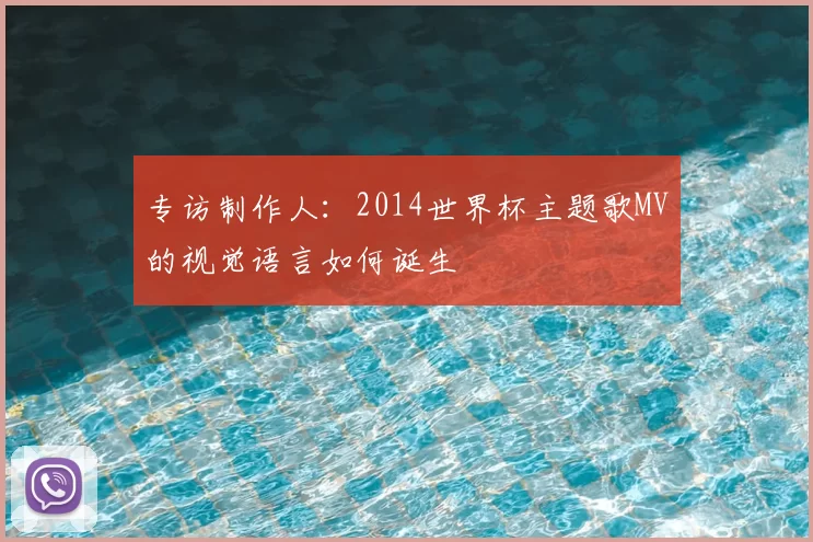 专访制作人：2014世界杯主题歌MV的视觉语言如何诞生