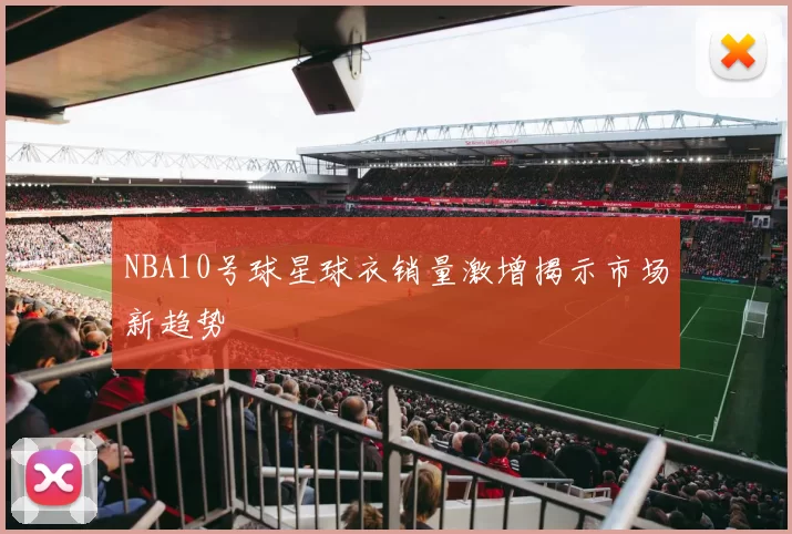 NBA10号球星球衣销量激增揭示市场新趋势
