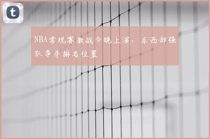 NBA常规赛激战今晚上演，东西部强队争夺排名位置