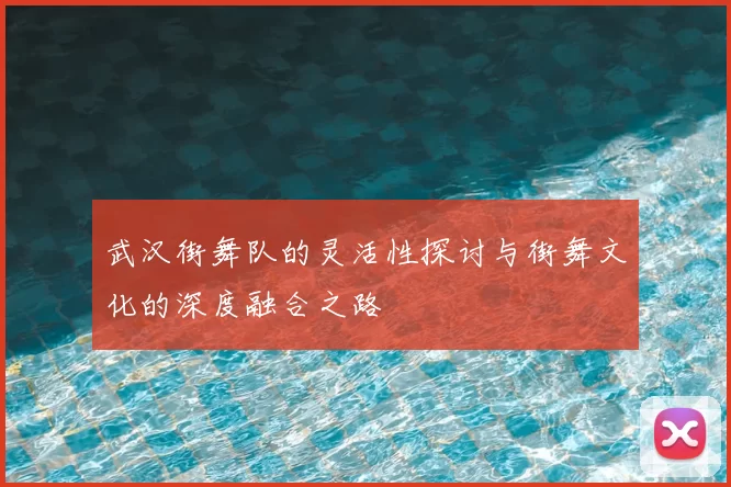 武汉街舞队的灵活性探讨与街舞文化的深度融合之路
