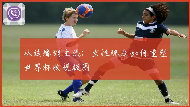 从边缘到主流：女性观众如何重塑世界杯收视版图