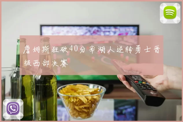 詹姆斯狂砍40分率湖人逆转勇士晋级西部决赛