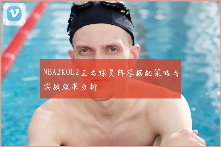 NBA2KOL2五名球员阵容搭配策略与实战效果分析