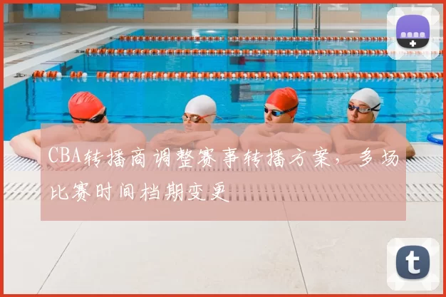 CBA转播商调整赛事转播方案，多场比赛时间档期变更