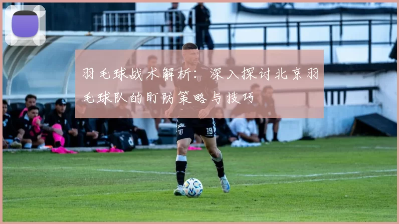 羽毛球战术解析：深入探讨北京羽毛球队的盯防策略与技巧