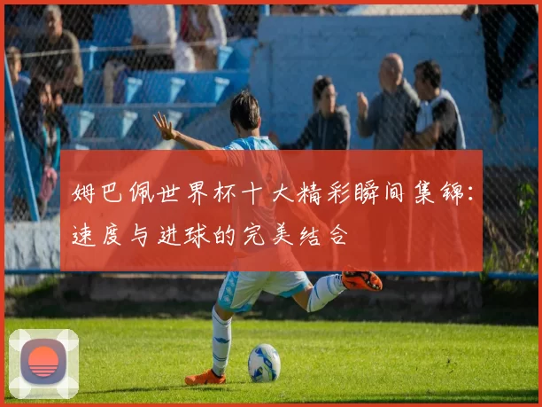 姆巴佩世界杯十大精彩瞬间集锦：速度与进球的完美结合