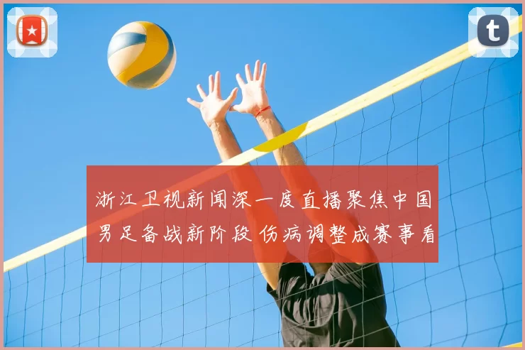 浙江卫视新闻深一度直播聚焦中国男足备战新阶段 伤病调整成赛事看点