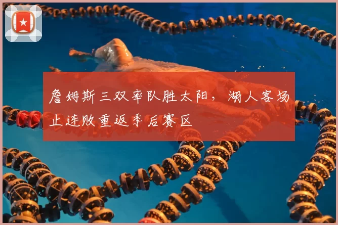 詹姆斯三双率队胜太阳，湖人客场止连败重返季后赛区