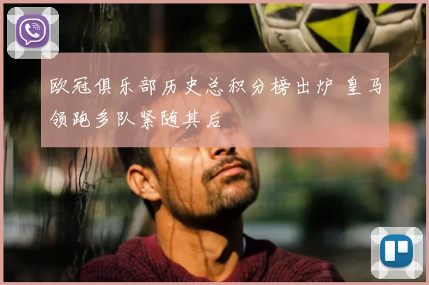 欧冠俱乐部历史总积分榜出炉 皇马领跑多队紧随其后