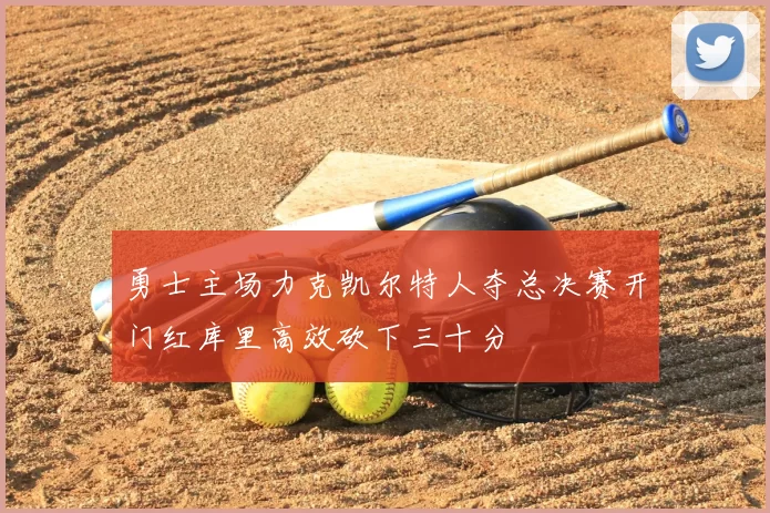 勇士主场力克凯尔特人夺总决赛开门红库里高效砍下三十分