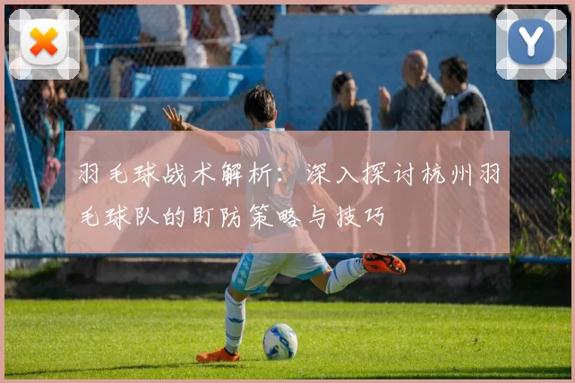 羽毛球战术解析：深入探讨杭州羽毛球队的盯防策略与技巧