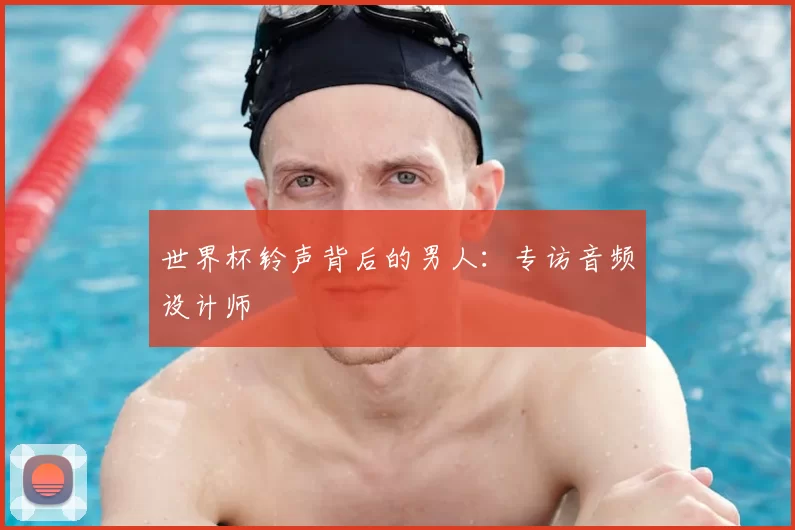 世界杯铃声背后的男人:专访音频设计师