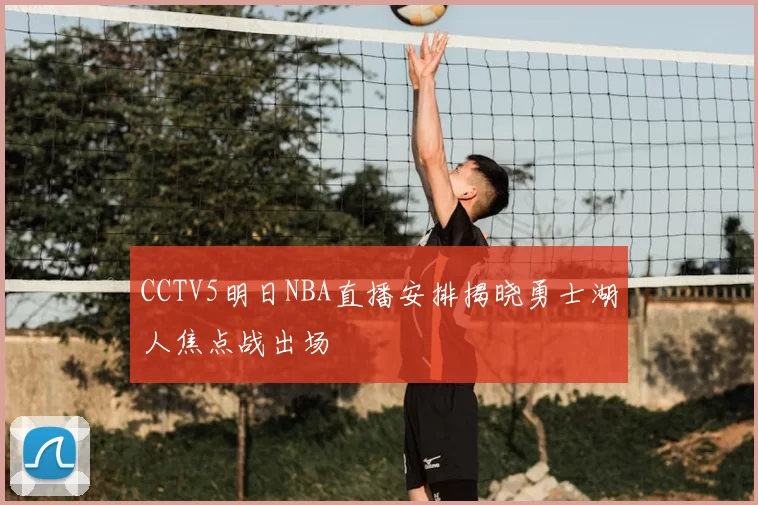 CCTV5明日NBA直播安排揭晓勇士湖人焦点战出场