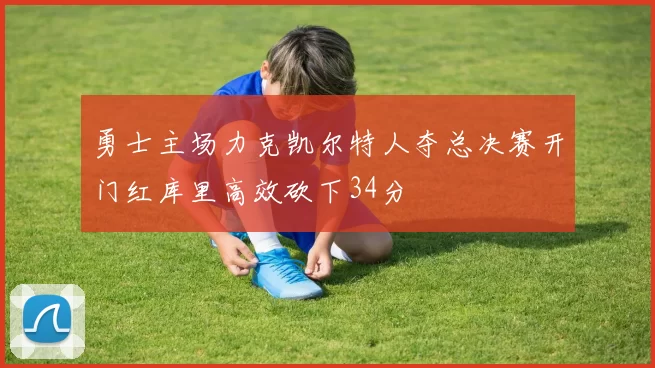 勇士主场力克凯尔特人夺总决赛开门红库里高效砍下34分