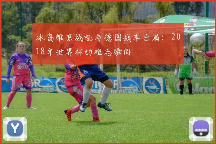 冰岛维京战吼与德国战车出局：2018年世界杯的难忘瞬间