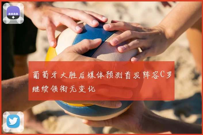 葡萄牙大胜后媒体预测首发阵容C罗继续领衔无变化
